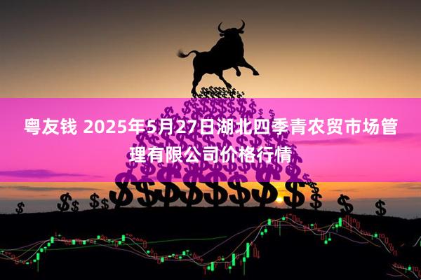 粤友钱 2025年5月27日湖北四季青农贸市场管理有限公司价格行情