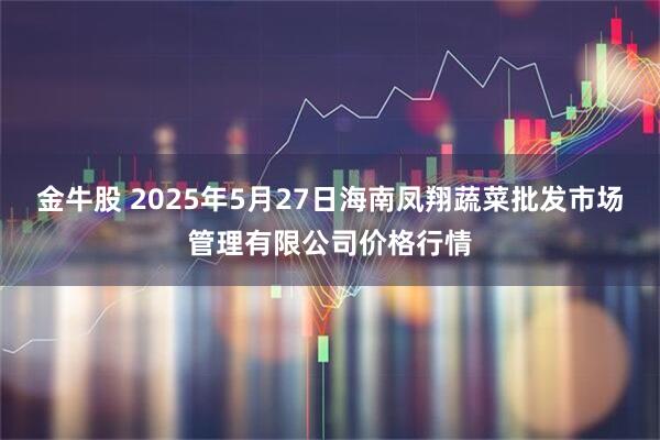 金牛股 2025年5月27日海南凤翔蔬菜批发市场管理有限公司价格行情