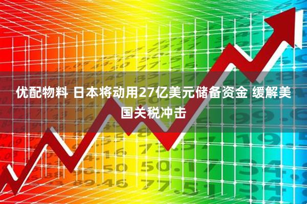 优配物料 日本将动用27亿美元储备资金 缓解美国关税冲击