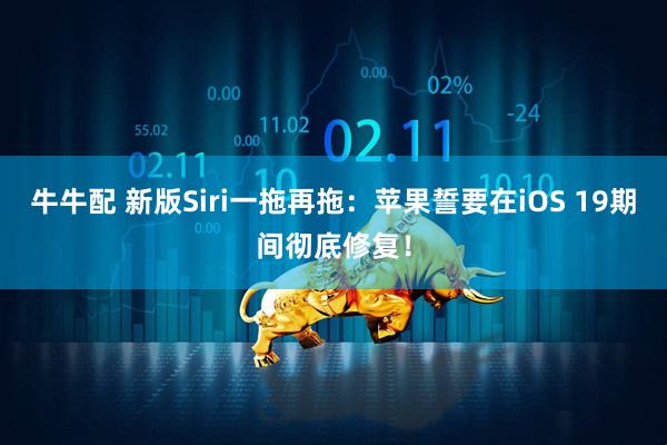 牛牛配 新版Siri一拖再拖：苹果誓要在iOS 19期间彻底修复！