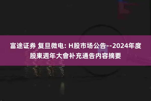 富途证券 复旦微电: H股市场公告--2024年度股東週年大會补充通告内容摘要