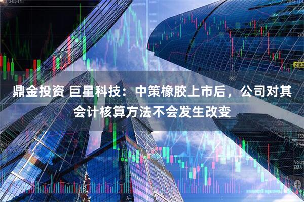 鼎金投资 巨星科技：中策橡胶上市后，公司对其会计核算方法不会发生改变