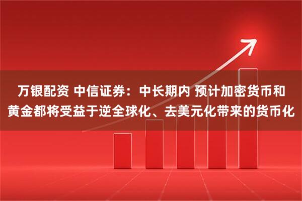 万银配资 中信证券：中长期内 预计加密货币和黄金都将受益于逆全球化、去美元化带来的货币化