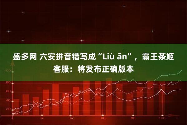 盛多网 六安拼音错写成“Liù ān”，霸王茶姬客服：将发布正确版本