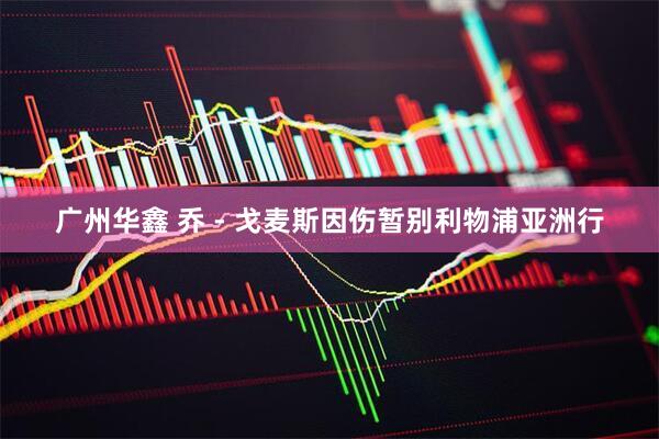 广州华鑫 乔 - 戈麦斯因伤暂别利物浦亚洲行