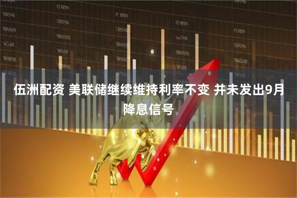 伍洲配资 美联储继续维持利率不变 并未发出9月降息信号