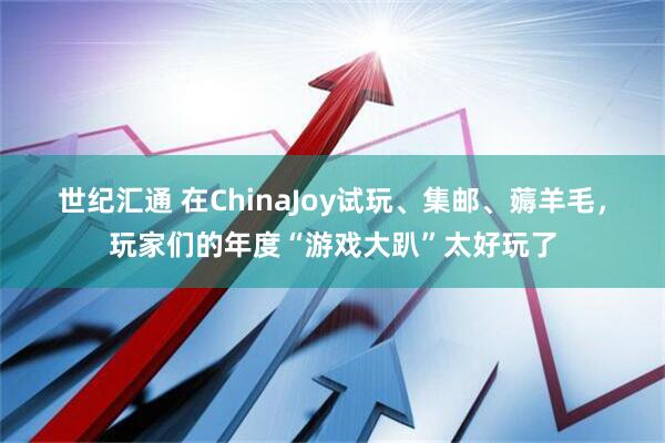 世纪汇通 在ChinaJoy试玩、集邮、薅羊毛，玩家们的年度“游戏大趴”太好玩了