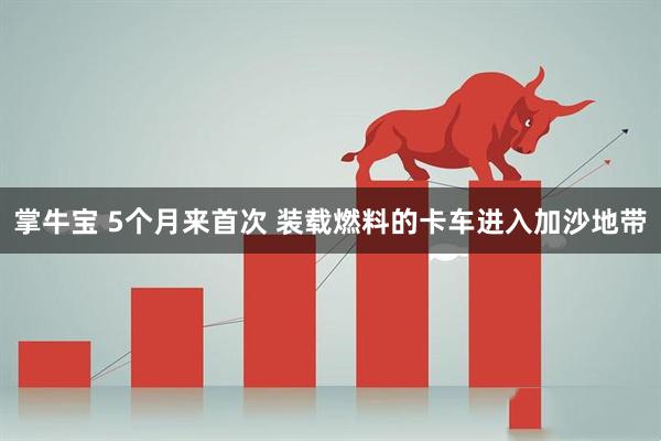 掌牛宝 5个月来首次 装载燃料的卡车进入加沙地带