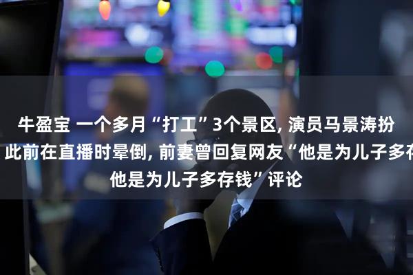 牛盈宝 一个多月“打工”3个景区, 演员马景涛扮财神现身, 此前在直播时晕倒, 前妻曾回复网友“他是为儿子多存钱”评论