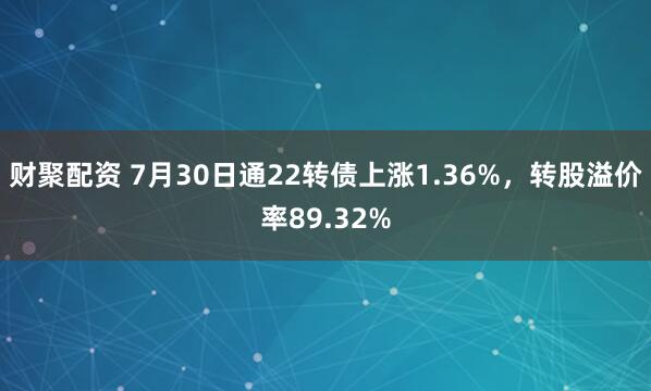 财聚配资 7月30日通22转债上涨1.36%，转股溢价率89.32%