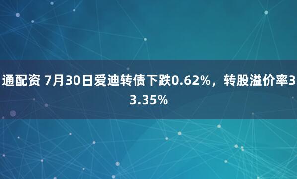 通配资 7月30日爱迪转债下跌0.62%，转股溢价率33.35%