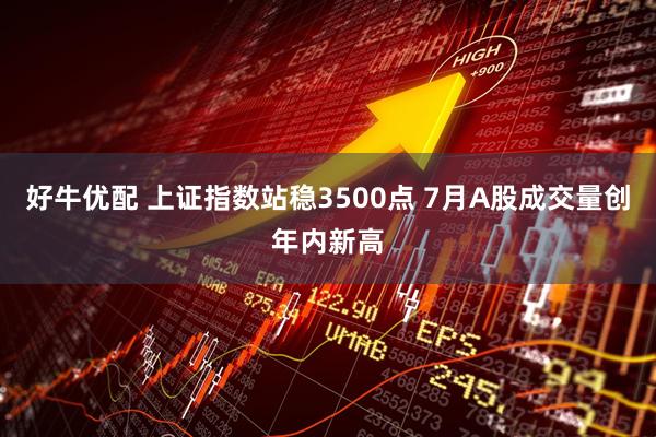 好牛优配 上证指数站稳3500点 7月A股成交量创年内新高