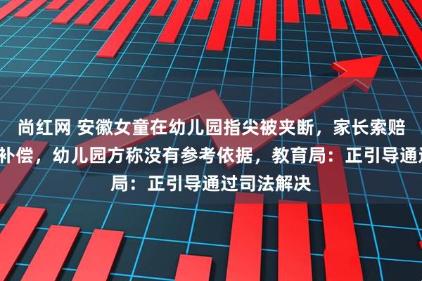 尚红网 安徽女童在幼儿园指尖被夹断，家长索赔8万元精神补偿，幼儿园方称没有参考依据，教育局：正引导通过司法解决