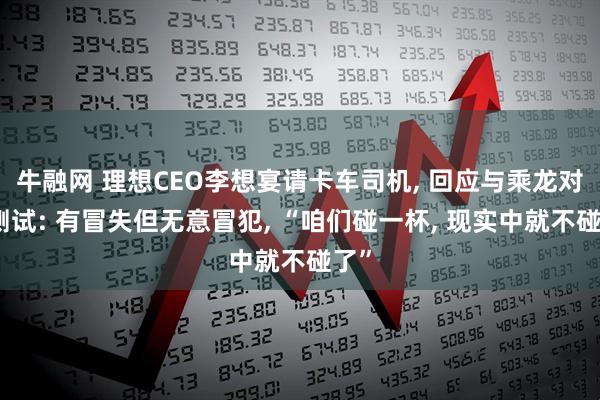 牛融网 理想CEO李想宴请卡车司机, 回应与乘龙对撞测试: 有冒失但无意冒犯, “咱们碰一杯, 现实中就不碰了”