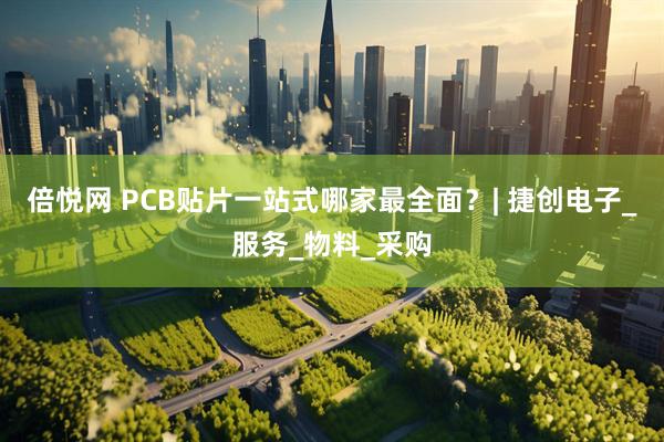 倍悦网 PCB贴片一站式哪家最全面？| 捷创电子_服务_物料_采购