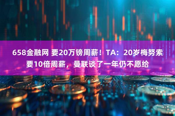 658金融网 要20万镑周薪！TA：20岁梅努索要10倍周薪，曼联谈了一年仍不愿给