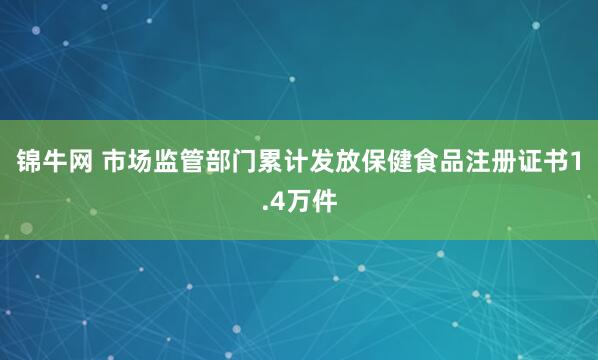 锦牛网 市场监管部门累计发放保健食品注册证书1.4万件