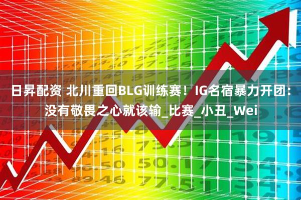 日昇配资 北川重回BLG训练赛！IG名宿暴力开团：没有敬畏之心就该输_比赛_小丑_Wei