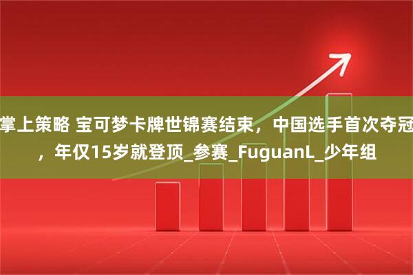 掌上策略 宝可梦卡牌世锦赛结束，中国选手首次夺冠，年仅15岁就登顶_参赛_FuguanL_少年组