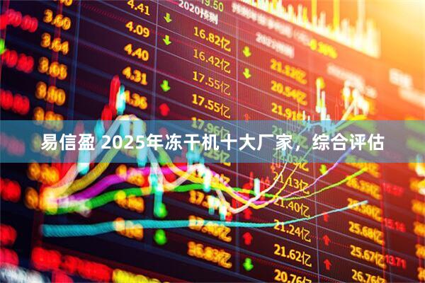 易信盈 2025年冻干机十大厂家，综合评估