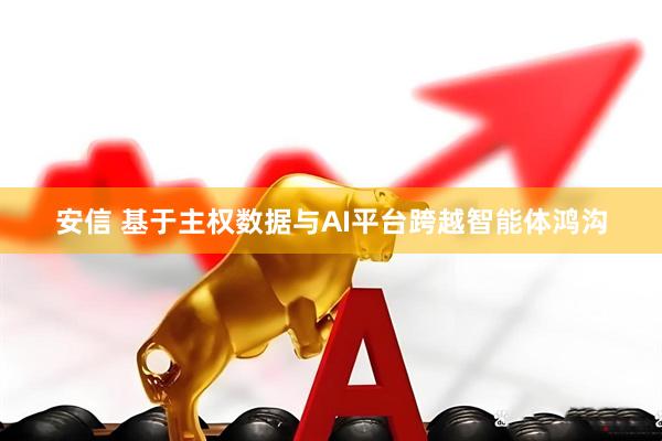 安信 基于主权数据与AI平台跨越智能体鸿沟