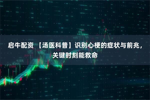 启牛配资 【汤医科普】识别心梗的症状与前兆，关键时刻能救命