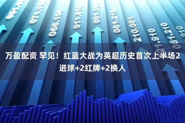 万盈配资 罕见！红蓝大战为英超历史首次上半场2进球+2红牌+2换人