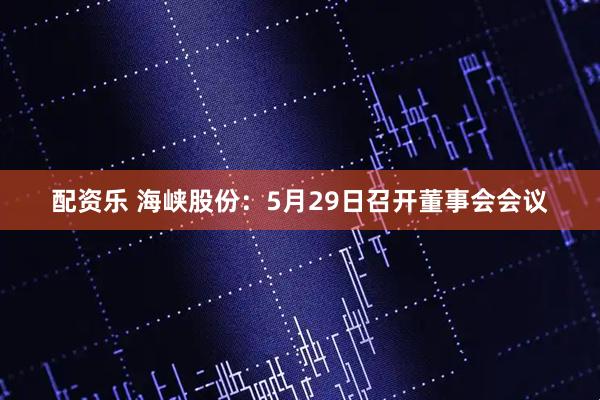 配资乐 海峡股份：5月29日召开董事会会议