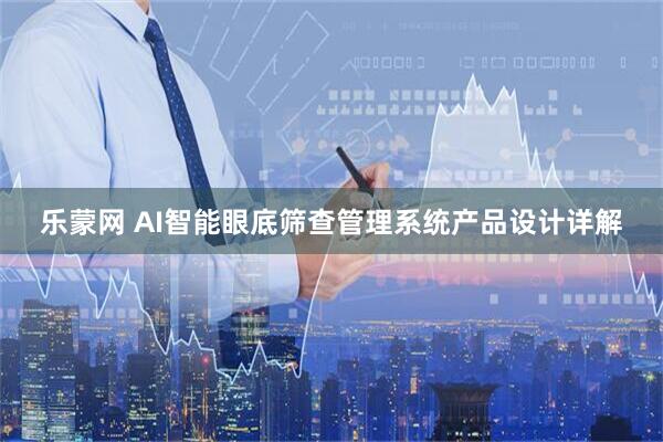 乐蒙网 AI智能眼底筛查管理系统产品设计详解
