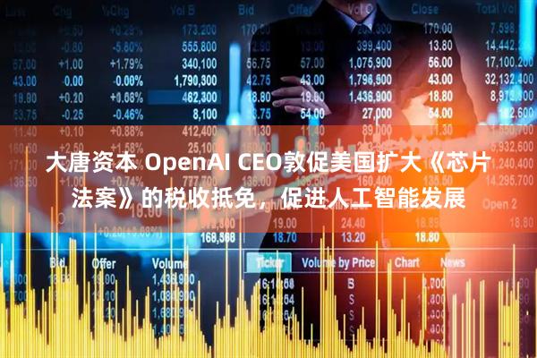 大唐资本 OpenAI CEO敦促美国扩大《芯片法案》的税收抵免，促进人工智能发展