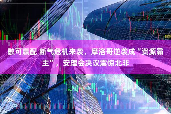 融可赢配 断气危机来袭，摩洛哥逆袭成“资源霸主”，安理会决议震惊北非