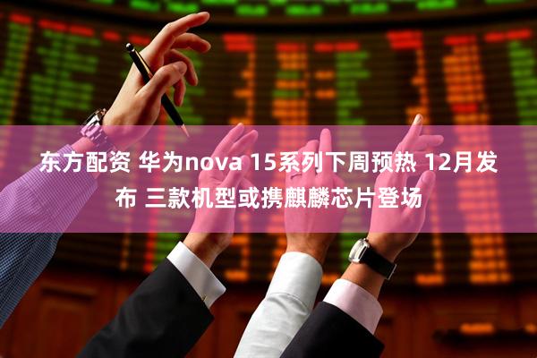 东方配资 华为nova 15系列下周预热 12月发布 三款机型或携麒麟芯片登场