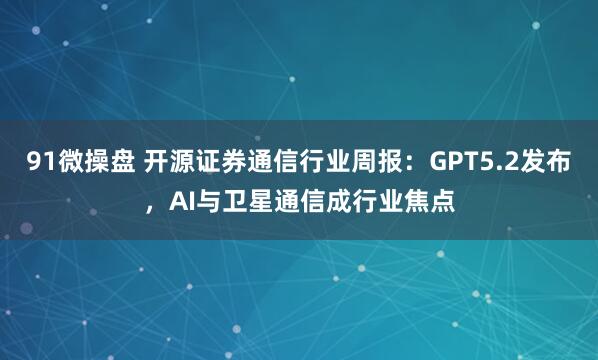 91微操盘 开源证券通信行业周报：GPT5.2发布，AI与卫星通信成行业焦点