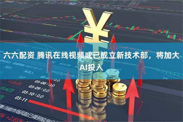 六六配资 腾讯在线视频或已成立新技术部，将加大AI投入
