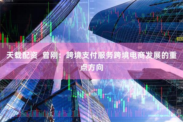 天载配资  曾刚：跨境支付服务跨境电商发展的重点方向
