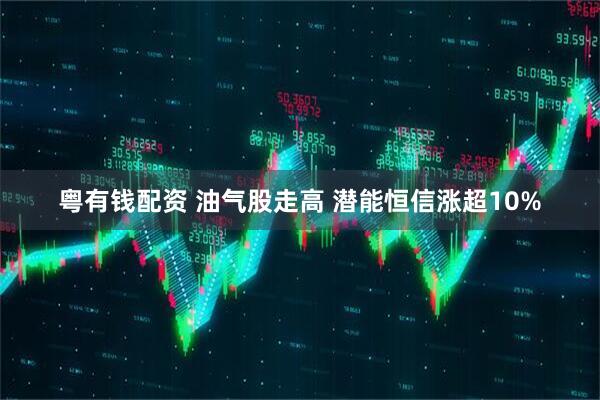 粤有钱配资 油气股走高 潜能恒信涨超10%