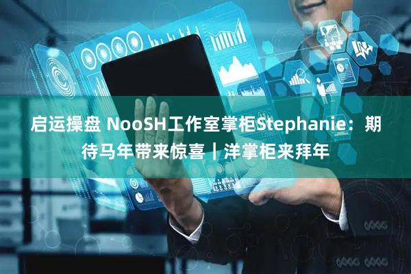 启运操盘 NooSH工作室掌柜Stephanie：期待马年带来惊喜｜洋掌柜来拜年