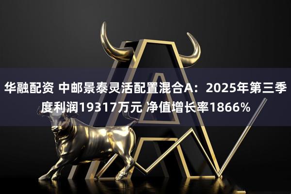 华融配资 中邮景泰灵活配置混合A：2025年第三季度利润19317万元 净值增长率1866%