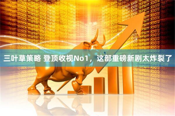 三叶草策略 登顶收视No1，这部重磅新剧太炸裂了