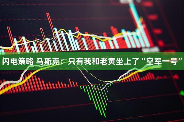 闪电策略 马斯克：只有我和老黄坐上了“空军一号”